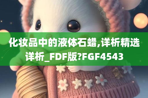 化妆品中的液体石蜡,详析精选详析_FDF版?FGF4543今晚必出三肖2025_2025新澳门精准免费提供·精确判断