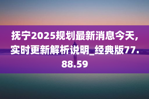 抚宁2025规划最新消息今天,实时更新解析说明_经典版77.88.59