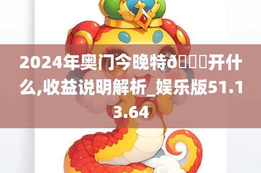 2024年奥门今晚特??开什么,收益说明解析_娱乐版51.13.64