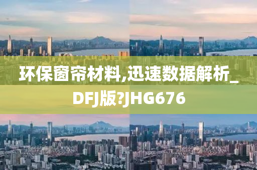 环保窗帘材料,迅速数据解析_DFJ版?JHG676