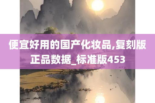 便宜好用的国产化妆品,复刻版正品数据_标准版453