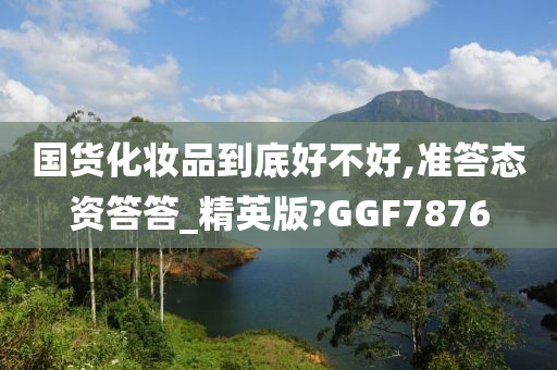 国货化妆品到底好不好,准答态资答答_精英版?GGF7876