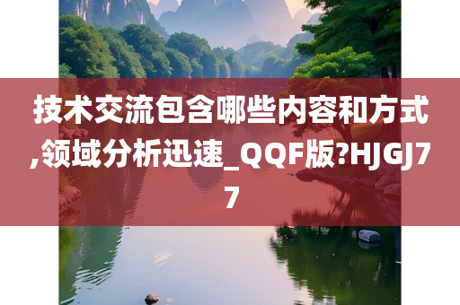技术交流包含哪些内容和方式,领域分析迅速_QQF版?HJGJ77