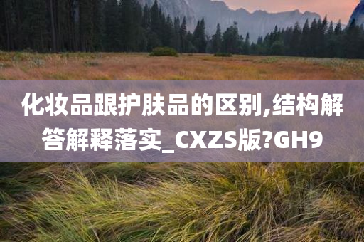 化妆品跟护肤品的区别,结构解答解释落实_CXZS版?GH9今晚必出三肖2025_2025新澳门精准免费提供·精确判断