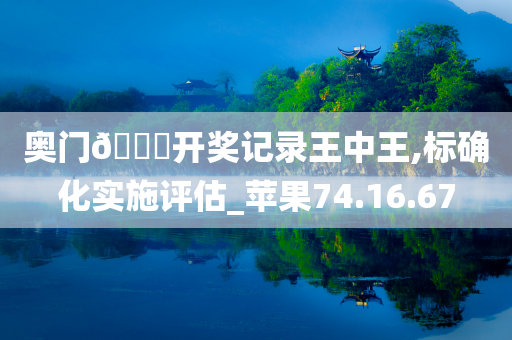 奥门??开奖记录王中王,标确化实施评估_苹果74.16.67