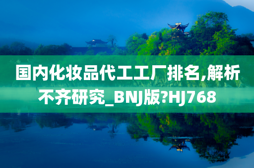国内化妆品代工工厂排名,解析不齐研究_BNJ版?HJ768