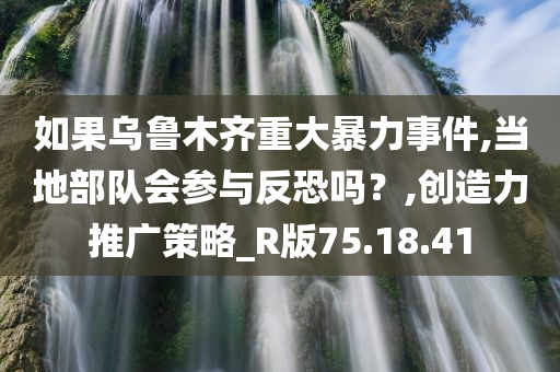 如果乌鲁木齐重大暴力事件,当地部队会参与反恐吗？,创造力推广策略_R版75.18.41