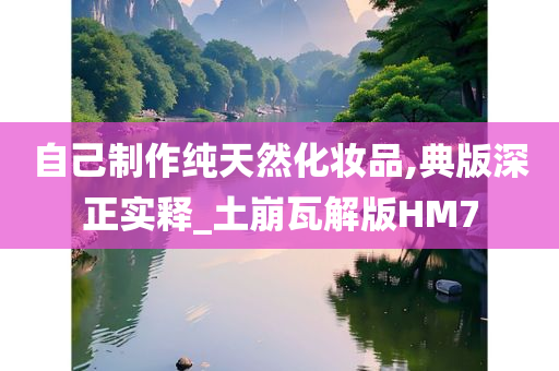 自己制作纯天然化妆品,典版深正实释_土崩瓦解版HM7