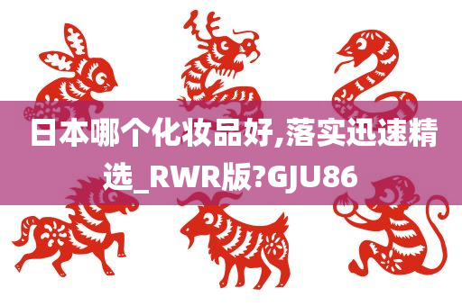 日本哪个化妆品好,落实迅速精选_RWR版?GJU86