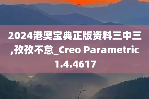 2024港奥宝典正版资料三中三,孜孜不怠_Creo Parametric1.4.4617