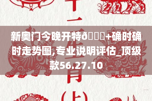 新奥门今晚开特??+确时确时走势图,专业说明评估_顶级款56.27.10