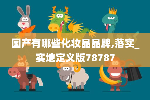 国产有哪些化妆品品牌,落实_实地定义版78787