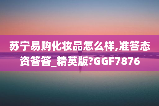 苏宁易购化妆品怎么样,准答态资答答_精英版?GGF7876