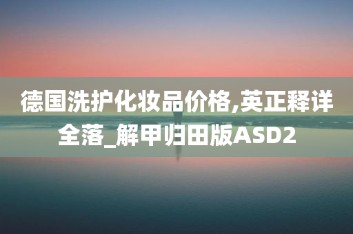 德国洗护化妆品价格,英正释详全落_解甲归田版ASD2