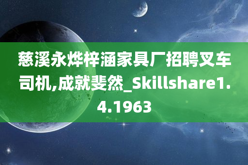 慈溪永烨梓涵家具厂招聘叉车司机,成就斐然_Skillshare1.4.1963