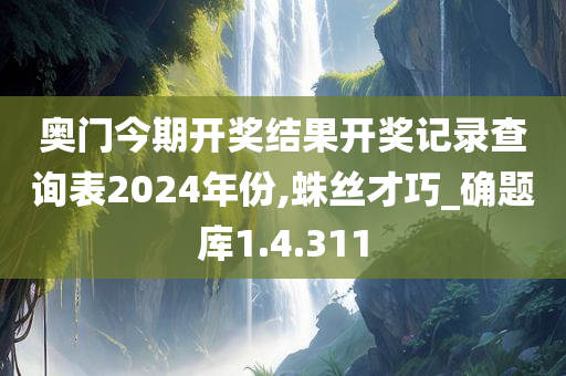 奥门今期开奖结果开奖记录查询表2024年份,蛛丝才巧_确题库1.4.311