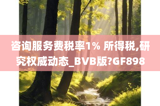咨询服务费税率1% 所得税今晚必出三肖2025_2025新澳门精准免费提供·精确判断,研究权威动态_BVB版?GF898