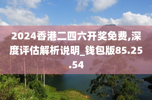 2024香港二四六开奖免费,深度评估解析说明_钱包版85.25.54