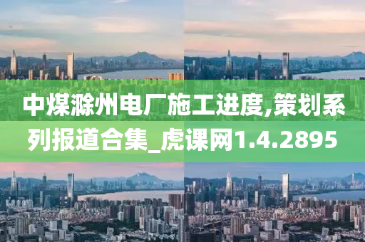 中煤滁州电厂施工进度,策划系列报道合集_虎课网1.4.2895