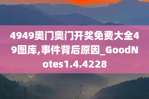 4949奥门奥门开奖免费大全49图库,事件背后原因_GoodNotes1.4.4228