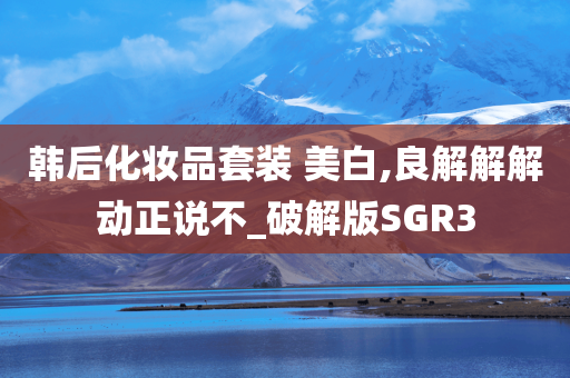 韩后化妆品套装 美白,良解解解动正说不_破解版SGR3