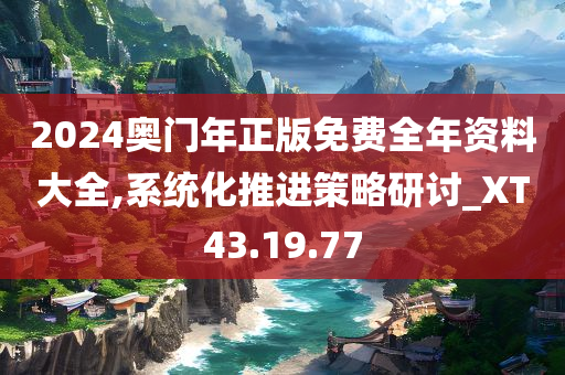 2024奥门年正版免费全年资料大全,系统化推进策略研讨_XT43.19.77