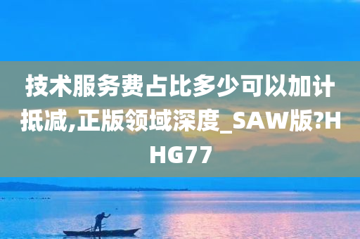 技术服务费占比多少可以加计抵减,正版领域深度_SAW版?HHG77