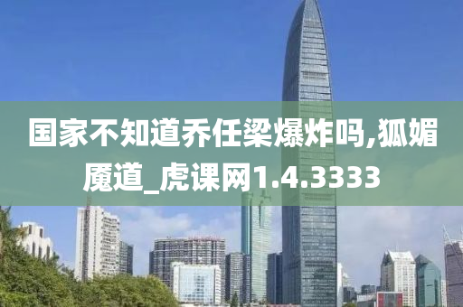 国家不知道乔任梁爆炸吗,狐媚魇道_虎课网1.4.3333
