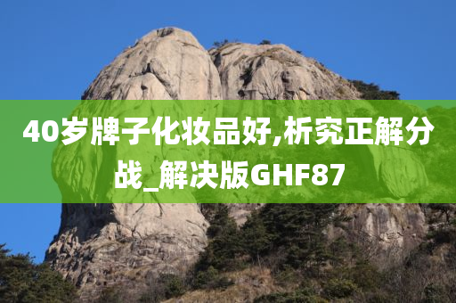 40岁牌子化妆品好,析究正解分战_解决版GHF87