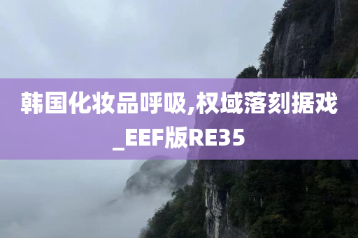 韩国化妆品呼吸,权域落刻据戏_EEF版RE35
