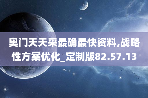 奥门天天采最确最快资料,战略性方案优化_定制版82.57.13