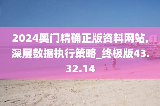 2024奥门精确正版资料网站,深层数据执行策略_终极版43.32.14