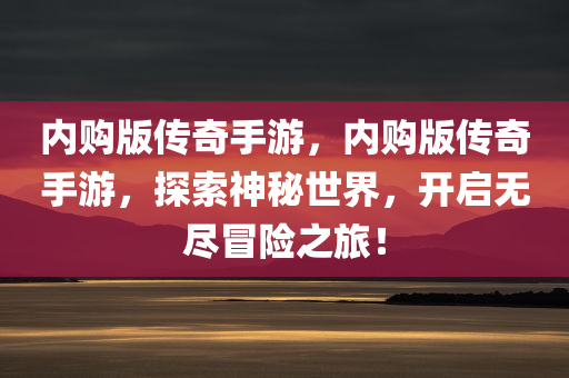内购版传奇手游，内购版传奇手游，探索神秘世界，开启无尽冒险之旅！