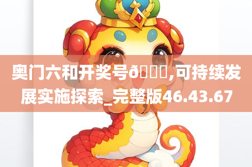 奥门六和开奖号??,可持续发展实施探索_完整版46.43.67