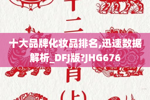 十大品牌化妆品排名,迅速数据解析_DFJ版?JHG676