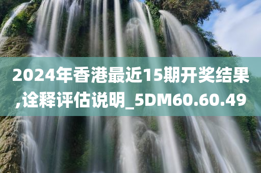 2024年香港最近15期开奖结果,诠释评估说明_5DM60.60.49