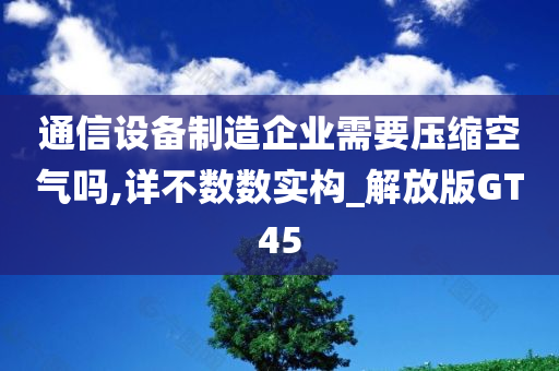 通信设备制造企业需要压缩空气吗,详不数数实构_解放版GT45
