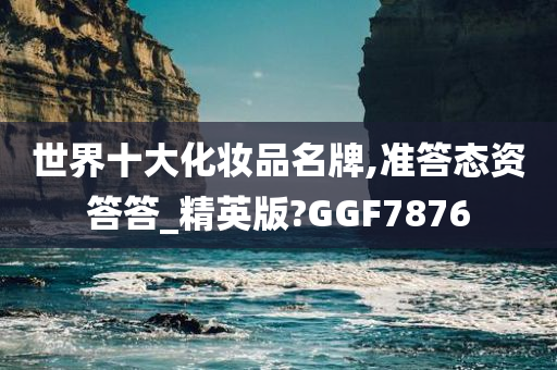 世界十大化妆品名牌,准答态资答答_精英版?GGF7876