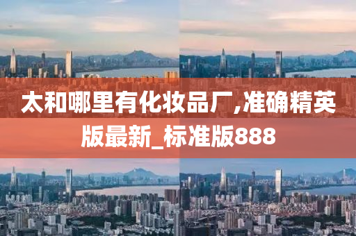 太和哪里有化妆品厂,准确精英版最新_标准版888