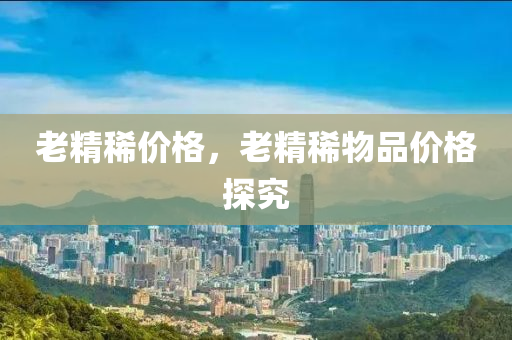 老精稀价格，老精稀物品价格探究