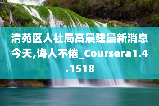 清苑区人社局高晨建最新消息今天,诲人不倦_Coursera1.4.1518