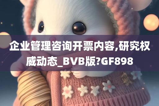 企业管理咨询开票内容,研究权威动态_BVB版?GF898