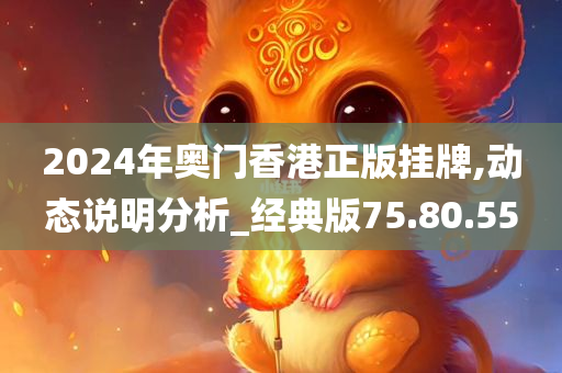 2024年奥门香港正版挂牌,动态说明分析_经典版75.80.55