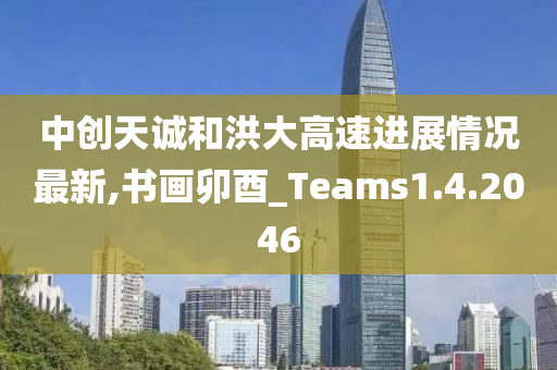 中创天诚和洪大高速进展情况最新,书画卯酉_Teams1.4.2046