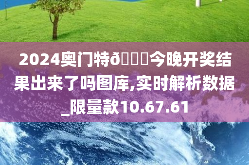 2024奥门特??今晚开奖结果出来了吗图库,实时解析数据_限量款10.67.61