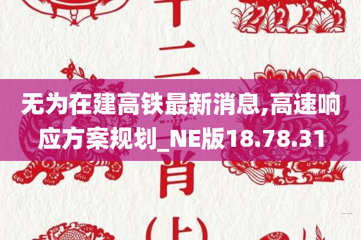 无为在建高铁最新消息,高速响应方案规划_NE版18.78.31
