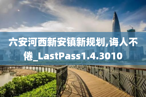 六安河西新安镇新规划,诲人不倦_LastPass1.4.3010