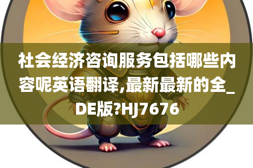 社会经济咨询服务包括哪些内容呢英语翻译,最新最新的全_DE版?HJ7676