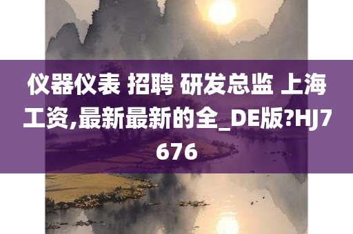 仪器仪表 招聘 研发总监 上海工资,最新最新的全_DE版?HJ7676今晚必出三肖2025_2025新澳门精准免费提供·精确判断