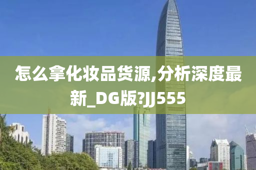 怎么拿化妆品货源,分析深度最新_DG版?JJ555